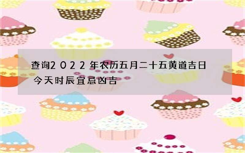 查询2022年农历五月二十五黄道吉日 今天时辰宜忌凶吉